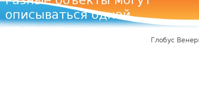 Разные объекты могут описываться одной моделью Глобус Звездного неба Глобус Луны Глобус Марса Глобус Венеры 10