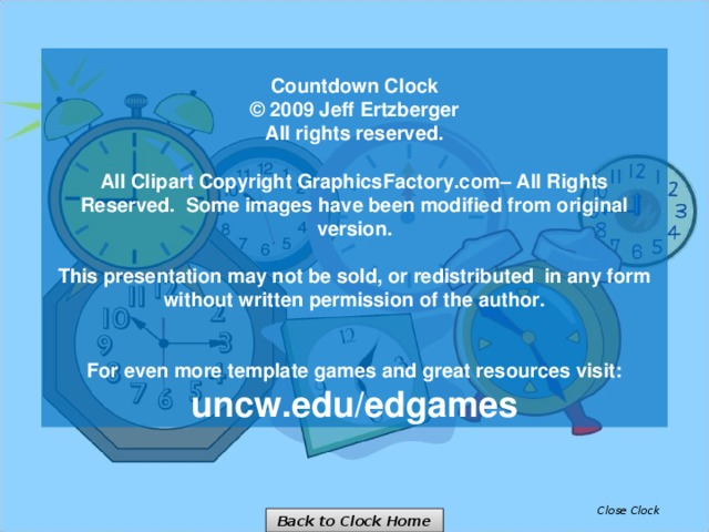 Countdown Clock © 2009 Jeff Ertzberger  All rights reserved.  All Clipart Copyright GraphicsFactory.com– All Rights Reserved.  Some images have been modified from original version.  This presentation may not be sold, or redistributed in any form without written permission of the author.   For even more template games and great resources visit: uncw.edu/edgames Close Clock Back to Clock Home