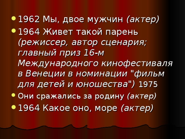 1962 Мы, двое мужчин (актер)  1964 Живет такой парень (режиссер, автор сценария; главный приз 16-м Международного кинофестиваля в Венеции в номинации 