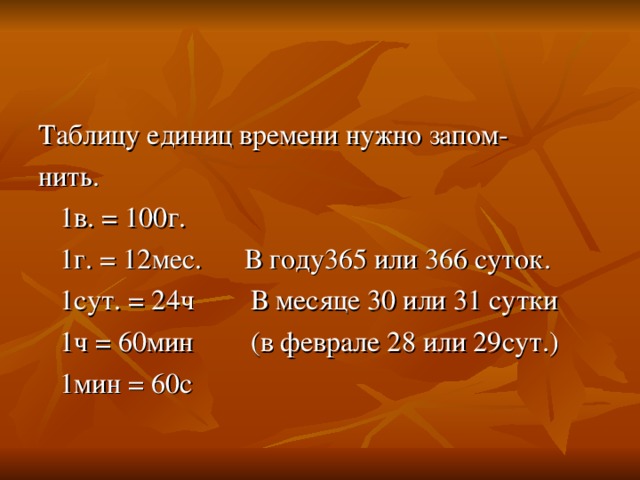Таблицу единиц времени нужно запом- нить.  1в. = 100г.  1г. = 12мес. В году365 или 366 суток.  1сут. = 24ч В месяце 30 или 31 сутки  1ч = 60мин (в феврале 28 или 29сут.)  1мин = 60с