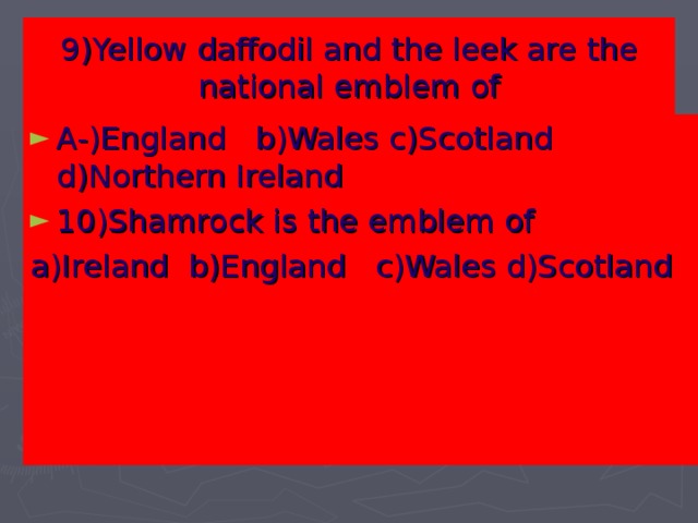 9)Yellow daffodil and the leek are the national emblem of   A-)England b)Wales c)Scotland d)Northern Ireland 10)Shamrock is the emblem of a)Ireland b)England c)Wales d)Scotland