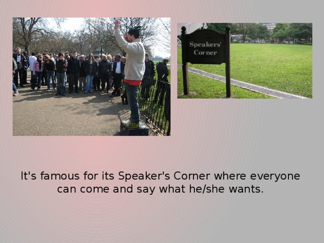 It's famous for its Speaker's Corner where everyone can come and say what he/she wants.
