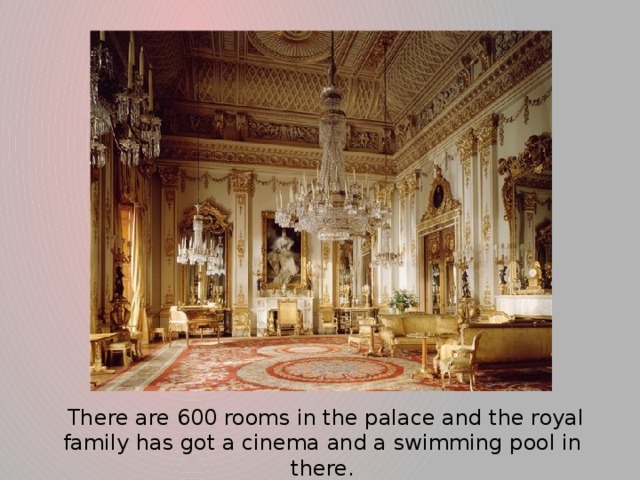 There are 600 rooms in the palace and the royal family has got a cinema and a swimming pool in there.