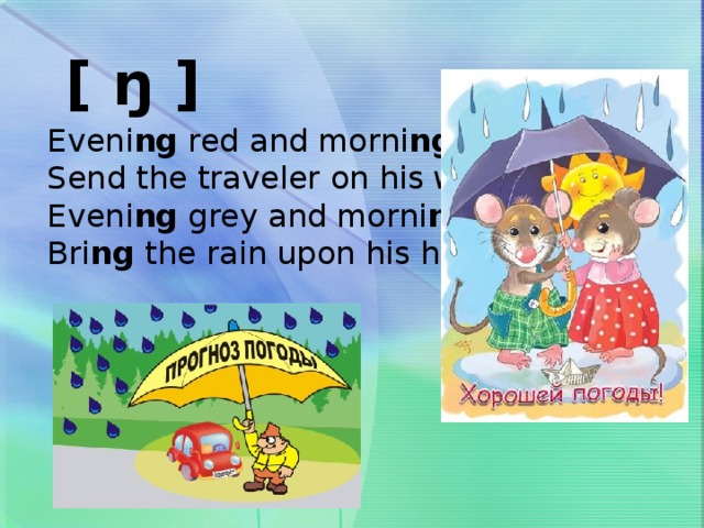 [ ŋ ]  Eveni ng red and morni ng grey,  Send the traveler on his way;  Eveni ng grey and morni ng red,  Bri ng the rain upon his head.