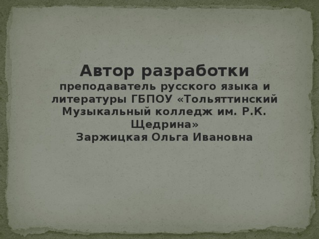 Автор разработки преподаватель русского языка и литературы ГБПОУ «Тольяттинский Музыкальный колледж им. Р.К. Щедрина» Заржицкая Ольга Ивановна