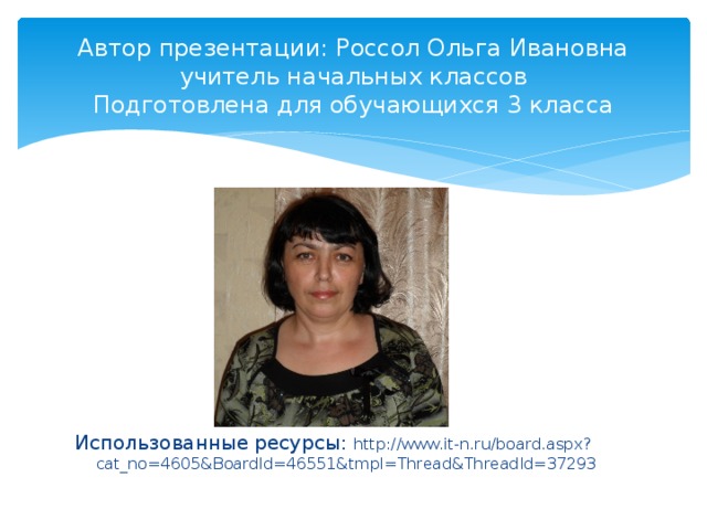 Автор презентации: Россол Ольга Ивановна  учитель начальных классов  Подготовлена для обучающихся 3 класса Использованные ресурсы: http://www.it-n.ru/board.aspx?cat_no=4605&BoardId=46551&tmpl=Thread&ThreadId=37293