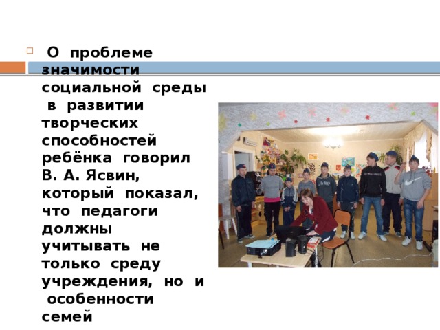 О проблеме значимости социальной среды в развитии творческих способностей ребёнка говорил В. А. Ясвин, который показал, что педагоги должны учитывать не только среду учреждения, но и особенности семей воспитанников, в том числе взаимодействия с ребёнком в процессе домашнего музыкального воспитания.