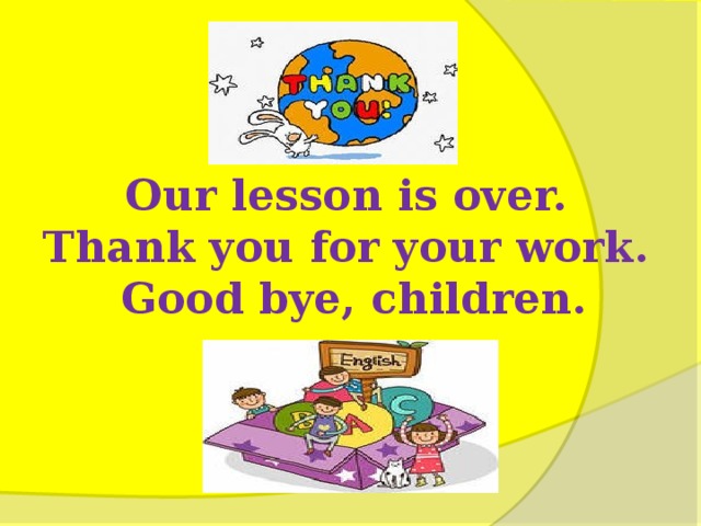 Our lesson is over. Thank you for your work. Good bye, children.