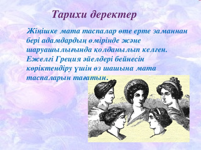 Тарихи деректер Жіңішке мата таспалар өте ерте заманнан бері адамдардың өмірінде және шаруашылығында қолданылып келген. Ежелгі Греция әйелдері бейнесін көріктендіру үшін өз шашына мата таспаларын тағатын .