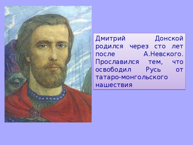 Дмитрий Донской родился через сто лет после А.Невского. Прославился тем, что освободил Русь от татаро-монгольского нашествия