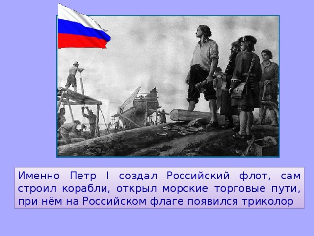 Именно Петр I создал Российский флот, сам строил корабли, открыл морские торговые пути, при нём на Российском флаге появился триколор