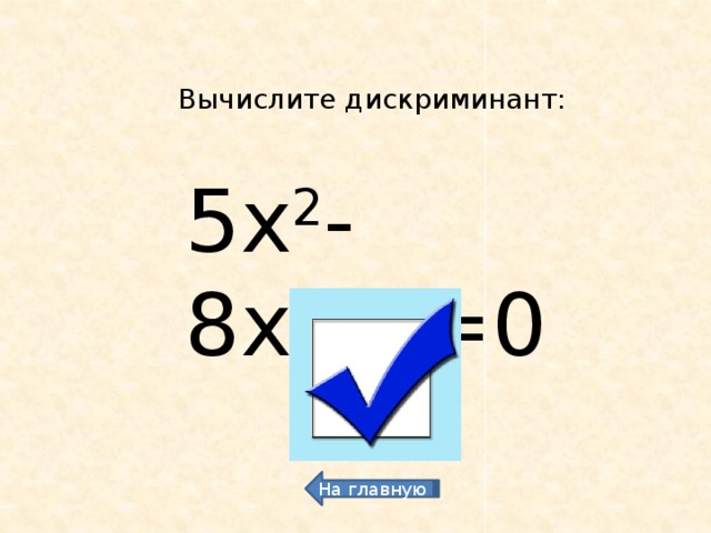 Вычислите дискриминант: 5х 2 -8х+3=0 4 На главную