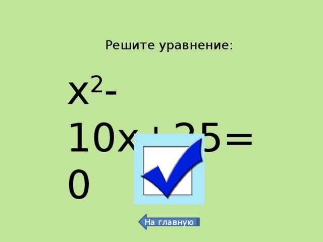 Решите уравнение: х 2 -10х+25=0 5 На главную