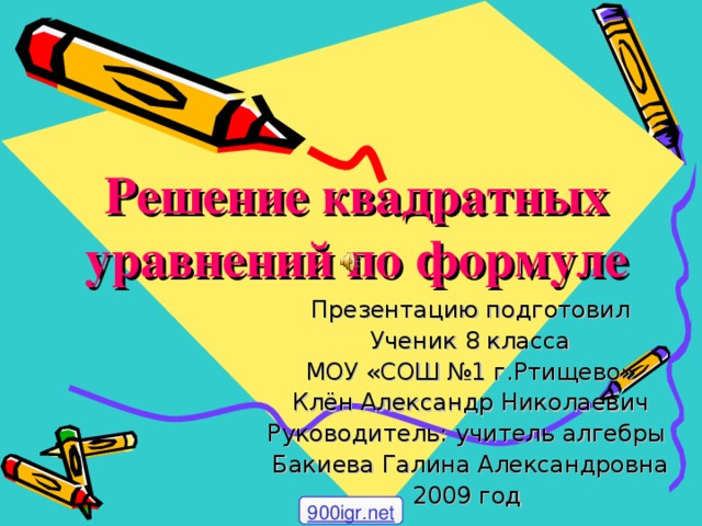 Решение квадратных уравнений по формуле Презентацию подготовил Ученик 8 класса МОУ «СОШ №1 г.Ртищево» Клён Александр Николаевич Руководитель: учитель алгебры Бакиева Галина Александровна 2009 год 900igr.net