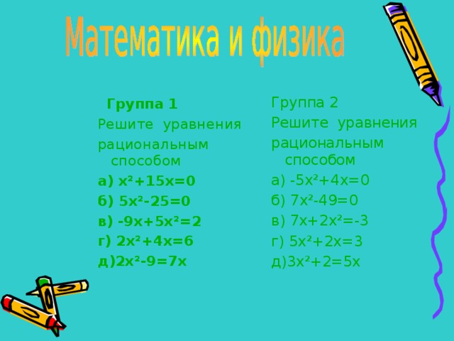 Группа 2 Решите уравнения рациональным способом а) -5х ² +4х=0 б) 7х ² -49=0 в) 7х+2х ² =-3 г) 5х ² +2х=3 д)3х ² +2=5х  Группа 1 Решите уравнения рациональным способом а) х ² +15х=0 б) 5х ² -25=0 в) -9х+5х ² =2 г) 2х ² +4х=6 д)2х ² -9=7х