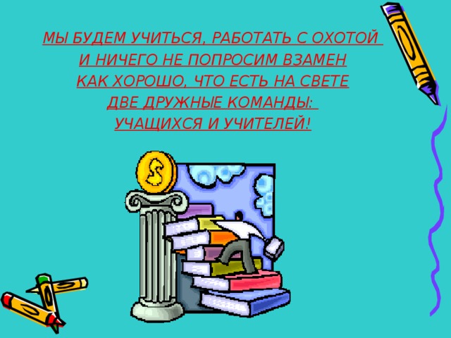 МЫ БУДЕМ УЧИТЬСЯ, РАБОТАТЬ С ОХОТОЙ И НИЧЕГО НЕ ПОПРОСИМ ВЗАМЕН КАК ХОРОШО, ЧТО ЕСТЬ НА СВЕТЕ ДВЕ ДРУЖНЫЕ КОМАНДЫ: УЧАЩИХСЯ И УЧИТЕЛЕЙ!