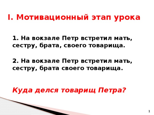 I. Мотивационный этап урока 1. На вокзале Петр встретил мать, сестру, брата, своего товарища.  2. На вокзале Петр встретил мать, сестру, брата своего товарища.  Куда делся товарищ Петра?