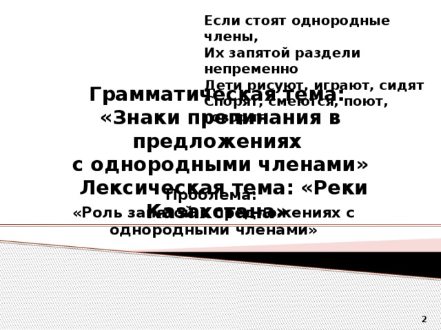 Если стоят однородные члены, Их запятой раздели непременно Дети рисуют, играют, сидят Спорят, смеются, поют, говорят . Грамматическая тема: «Знаки препинания в предложениях с однородными членами»  Лексическая тема: «Реки Казахстана»   Проблема: «Роль запятой в предложениях с однородными членами»