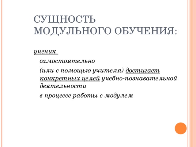 СУЩНОСТЬ  МОДУЛЬНОГО ОБУЧЕНИЯ: ученик  самостоятельно  (или с помощью учителя) достигает конкретных целей учебно-познавательной деятельности  в процессе работы с модулем