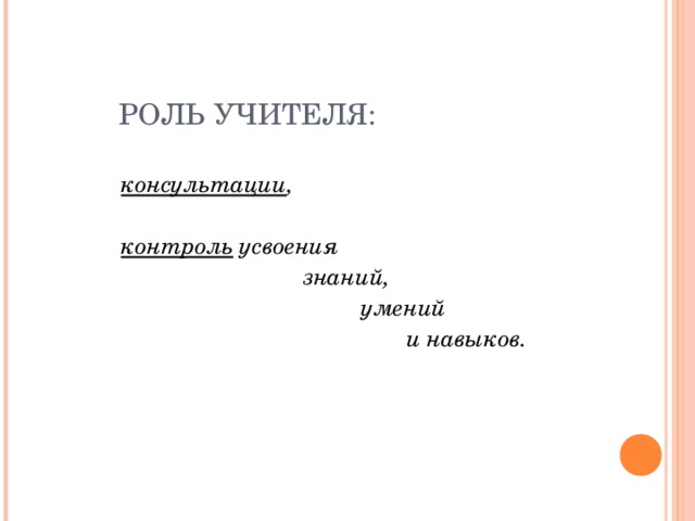 РОЛЬ УЧИТЕЛЯ:  консультации ,  контроль усвоения  знаний,  умений  и навыков.