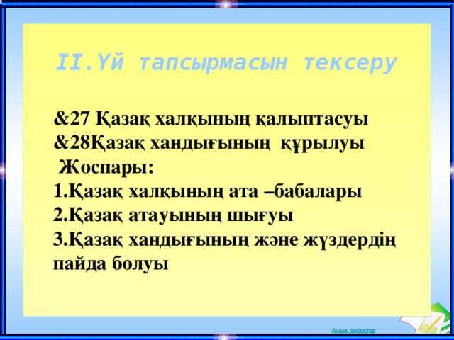 II.Үй тапсырмасын тексеру &27 Қазақ халқының қалыптасуы &28Қазақ хандығының құрылуы  Жоспары: 1.Қазақ халқының ата –бабалары 2.Қазақ атауының шығуы 3.Қазақ хандығының және жүздердің пайда болуы