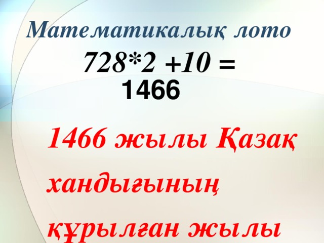 Математикалық лото  728*2 +10 =     1466 1466 жылы Қазақ хандығының құрылған жылы