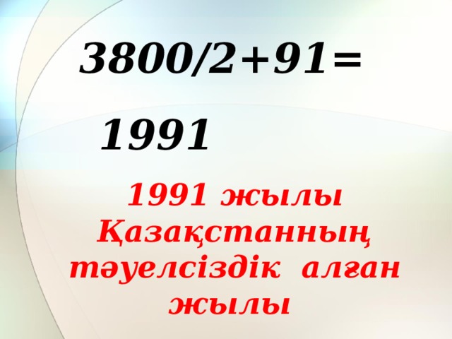 3800/2+91= 1991 1991 жылы Қазақстанның тәуелсіздік алған жылы