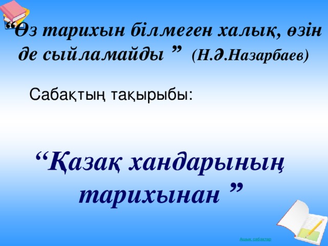 “ Өз тарихын білмеген халық, өзін де сыйламайды  ” (Н.Ә.Назарбаев) Сабақтың тақырыбы:  “ Қазақ хандарының тарихынан ”