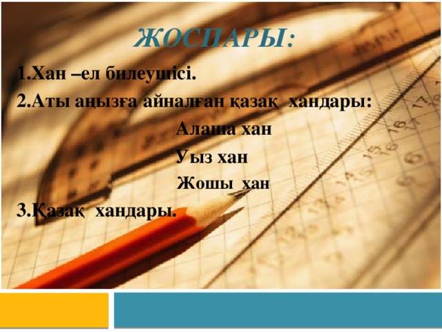 Жоспары:  1.Хан –ел билеушісі. 2.Аты аңызға айналған қазақ хандары:  Алаша хан Уыз хан  Жошы хан 3.Қазақ хандары.