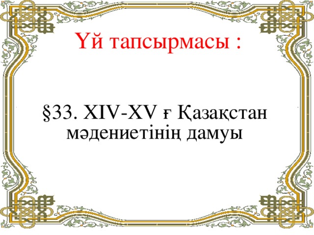 Үй тапсырмасы : §33. Х IV-XV ғ Қазақстан мәдениетінің дамуы