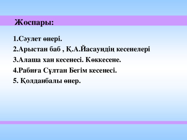 Жоспары:  1.Сәулет өнері.  2.Арыстан баб , Қ.А.Йасауидің кесенелері  3.Алаша хан кесенесі. Көккесене.  4.Рабиға Сұлтан Бегім кесенесі.  5. Қолданбалы өнер.