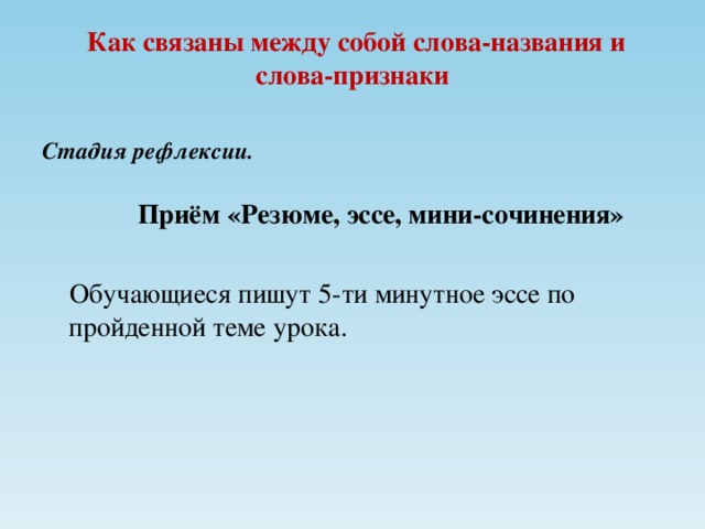 Как связаны между собой слова-названия и слова-признаки Стадия рефлексии.   Приём «Резюме, эссе, мини-сочинения»   Обучающиеся пишут 5-ти минутное эссе по пройденной теме урока.  