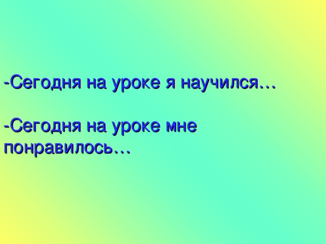 -Сегодня на уроке я научился…   -Сегодня на уроке мне понравилось…