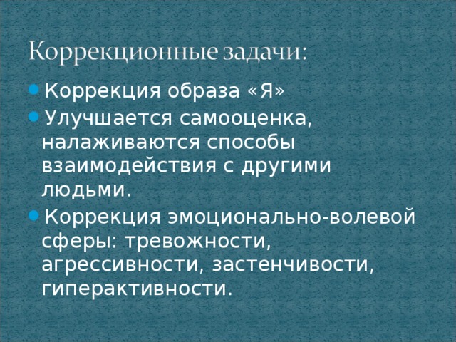 Коррекция образа «Я» Улучшается самооценка, налаживаются способы взаимодействия с другими людьми. Коррекция эмоционально-волевой сферы: тревожности, агрессивности, застенчивости, гиперактивности.