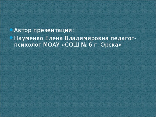 Автор презентации: Науменко Елена Владимировна педагог- психолог МОАУ «СОШ № 6 г. Орска»