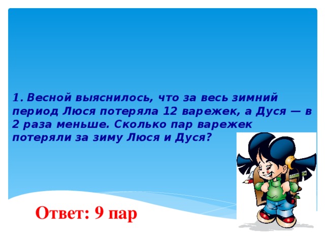 1.  Весной выяснилось, что за весь зимний период Люся потеряла 12 варежек, а Дуся — в 2 раза меньше. Сколько пар варежек потеряли за зиму Люся и Дуся?   Ответ: 9 пар