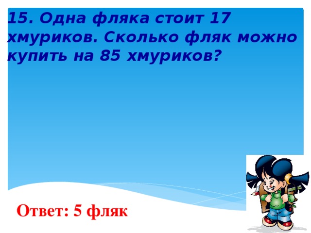   15. Одна фляка стоит 17 хмуриков. Сколько фляк можно купить на 85 хмуриков?        Ответ: 5 фляк