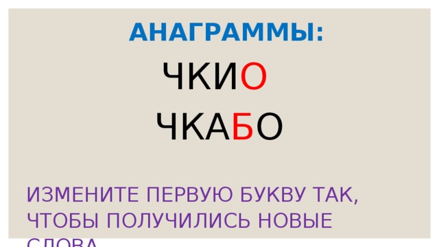 АНАГРАММЫ:  ЧКИ О   ЧКА Б О ИЗМЕНИТЕ ПЕРВУЮ БУКВУ ТАК, ЧТОБЫ ПОЛУЧИЛИСЬ НОВЫЕ СЛОВА