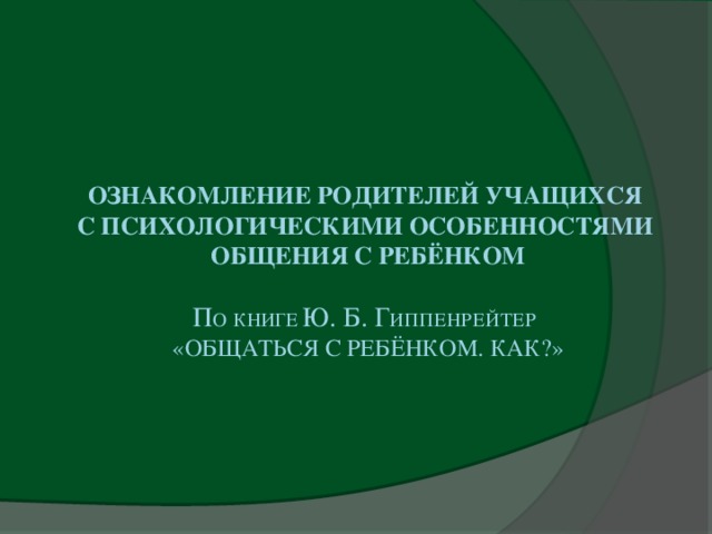 Ознакомление родителей учащихся  с психологическими особенностями  общения с ребёнком   П О  КНИГЕ ю. б. Г иппенрейтер   «Общаться с ребёнком. Как?»