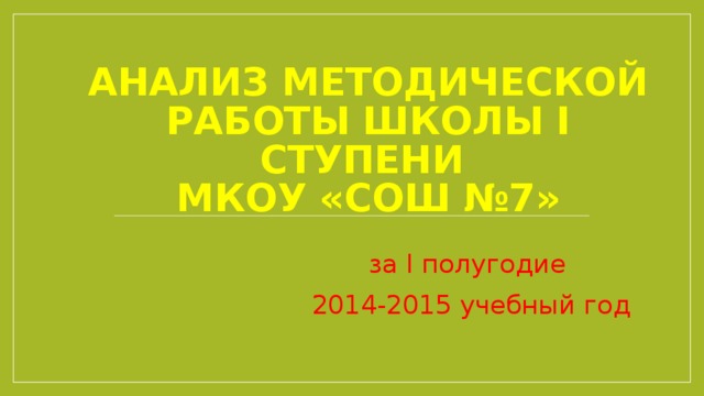 Анализ методической работы школы І ступени  МКОУ «СОШ №7» за I полугодие 2014-2015 учебный год