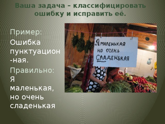 Ваша задача – классифицировать ошибку и исправить её.   Пример: Ошибка пунктуацион-ная. Правильно: Я маленькая, но очень сладенькая