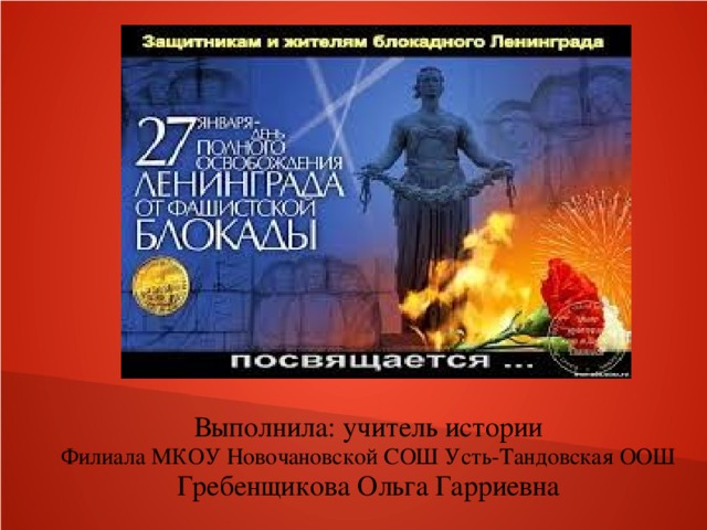 Подвиг Ленинграда . Выполнила: учитель истории Филиала МКОУ Новочановской СОШ Усть-Тандовская ООШ Гребенщикова Ольга Гарриевна