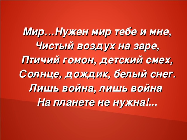 Мир…Нужен мир тебе и мне, Чистый воздух на заре, Птичий гомон, детский смех, Солнце, дождик, белый снег. Лишь война, лишь война На планете не нужна!...