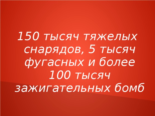 150 тысяч тяжелых снарядов, 5 тысяч фугасных и более 100 тысяч зажигательных бомб