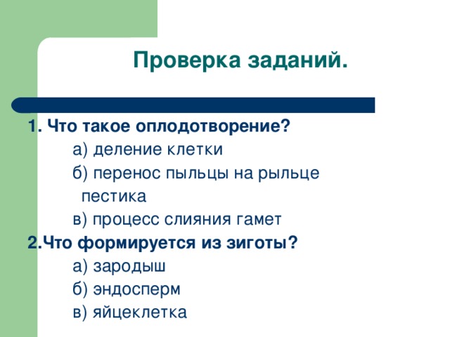 Проверка заданий. 1. Что такое оплодотворение?   а) деление клетки   б) перенос пыльцы на рыльце  пестика   в) процесс слияния гамет 2.Что формируется из зиготы?   а) зародыш   б) эндосперм   в) яйцеклетка