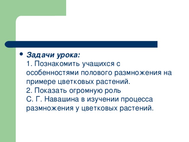 Задачи урока:  1. Познакомить учащихся с особенностями полового размножения на примере цветковых растений.  2. Показать огромную роль С. Г. Навашина в изучении процесса размножения у цветковых растений.