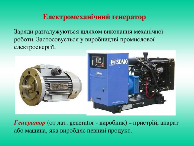 Електромеханічний генератор Заряди разгалужуються щляхом виконання механічної роботи. Застосовується у  виробництві промислової електроенергії. Генератор (от лат. generator - виробник) – пристрій, апарат або машина, яка виробдяє певний продукт.