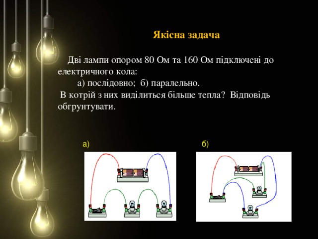 Якісна задача  Дві лампи опором 80 Ом та 160 Ом підключені до електричного кола:  а) послідовно; б) паралельно.  В котрій з них виділиться більше тепла? Відповідь обгрунтувати. а) б)