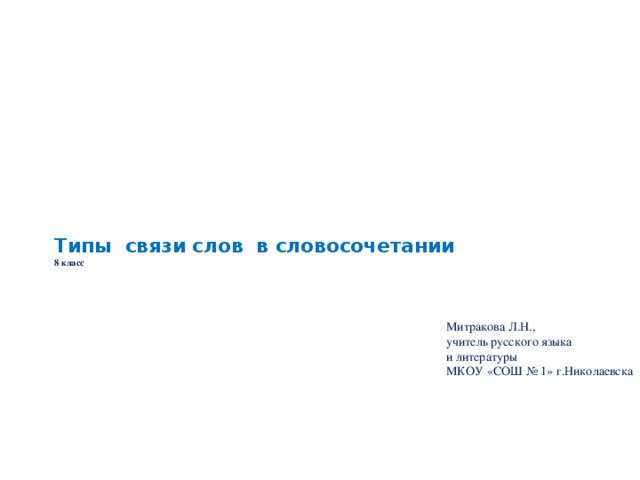 Типы связи слов в словосочетании   8 класс            Митракова Л.Н.,  учитель русского языка и литературы  МКОУ «СОШ № 1» г.Николаевска