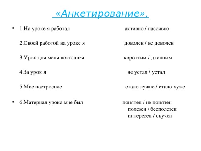 «Анкетирование».   1.На уроке я работал активно / пассивно  2.Своей работой на уроке я доволен / не доволен  3.Урок для меня показался коротким / длинным  4.За урок я не устал / устал  5.Мое настроение стало лучше / стало хуже